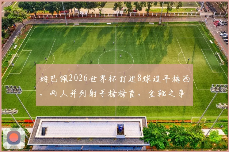 姆巴佩2026世界杯打进8球追平梅西，两人并列射手榜榜首，金靴之争进入白热化
