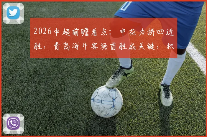 2026中超前瞻看点:申花力拼四连胜,青岛海牛客场首胜成关键,积分能否突破零点