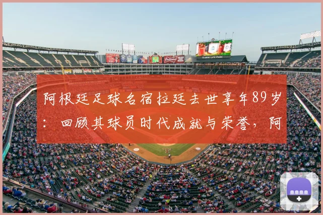阿根廷足球名宿拉廷去世享年89岁：回顾其球员时代成就与荣誉，阿根廷足协发布官方哀悼声明