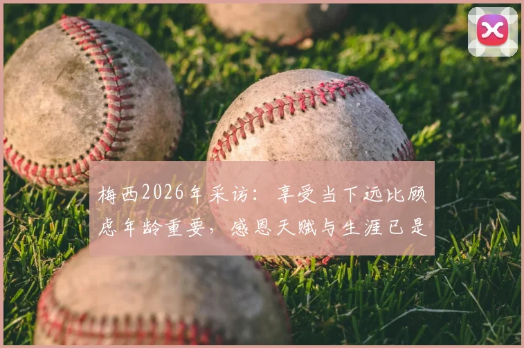 梅西2026年采访：享受当下远比顾虑年龄重要，感恩天赋与生涯已是最大财富