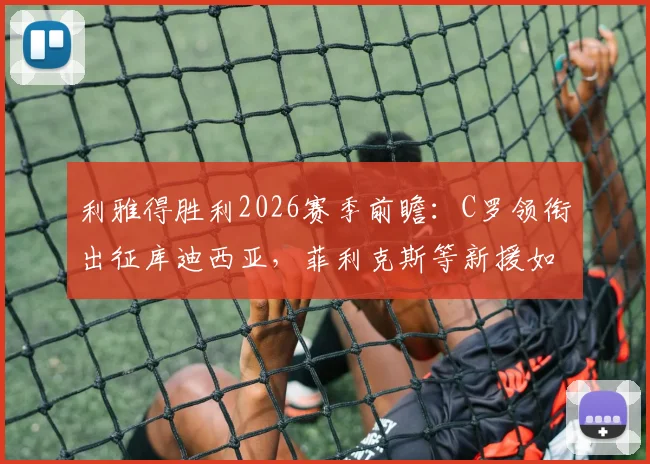 利雅得胜利2026赛季前瞻：C罗领衔出征库迪西亚，菲利克斯等新援如何改变首发格局