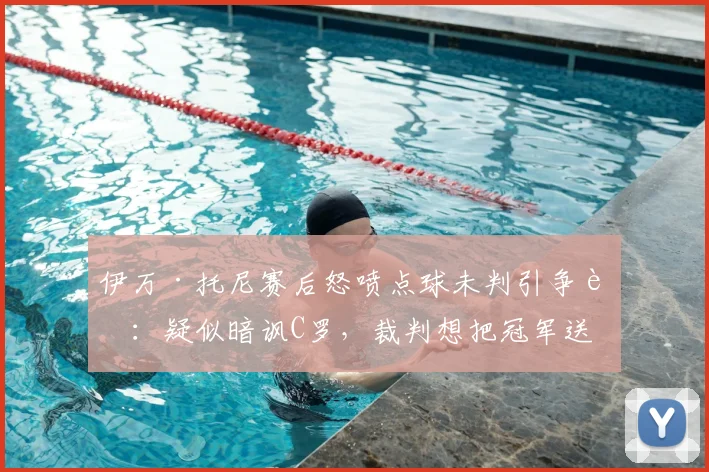 伊万·托尼赛后怒喷点球未判引争议：疑似暗讽C罗，裁判想把冠军送人？