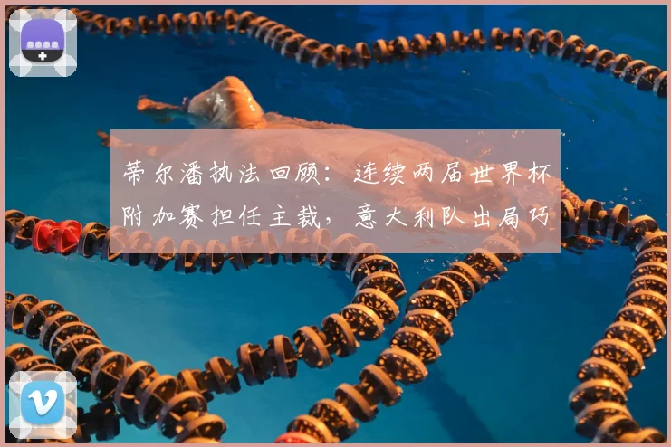 蒂尔潘执法回顾:连续两届世界杯附加赛担任主裁,意大利队出局巧合与争议分析