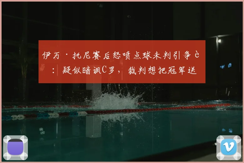 伊万·托尼赛后怒喷点球未判引争议：疑似暗讽C罗，裁判想把冠军送人？