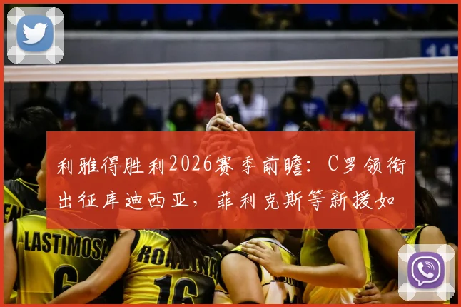 利雅得胜利2026赛季前瞻:C罗领衔出征库迪西亚,菲利克斯等新援如何改变首发格局