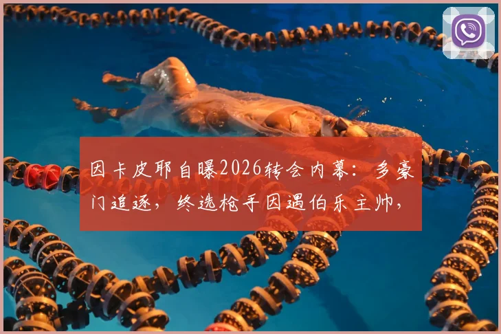 因卡皮耶自曝2026转会内幕：多豪门追逐，终选枪手因遇伯乐主帅，技术特点全面解析