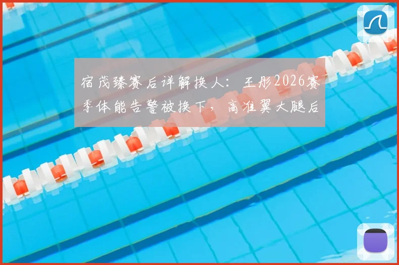 宿茂臻赛后详解换人：王彤2026赛季体能告警被换下，高准翼大腿后侧肌群不适伤退引担忧