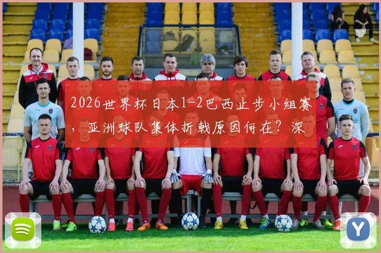 2026世界杯日本1-2巴西止步小组赛，亚洲球队集体折戟原因何在？深度复盘与未来展望