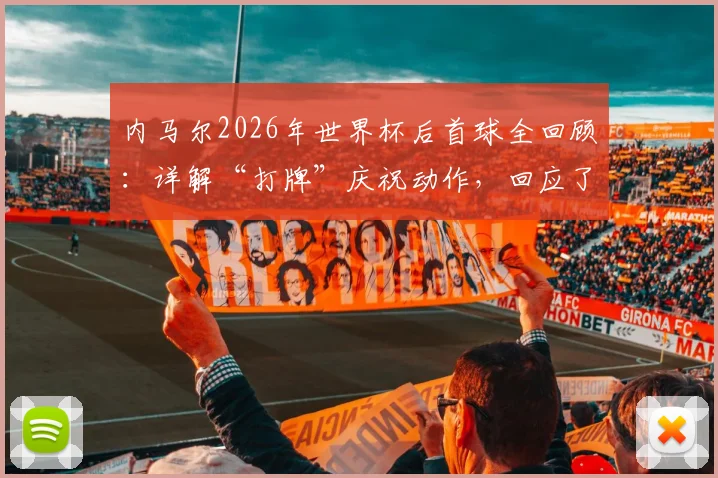 内马尔2026年世界杯后首球全回顾：详解“打牌”庆祝动作，回应了哪些质疑与批评