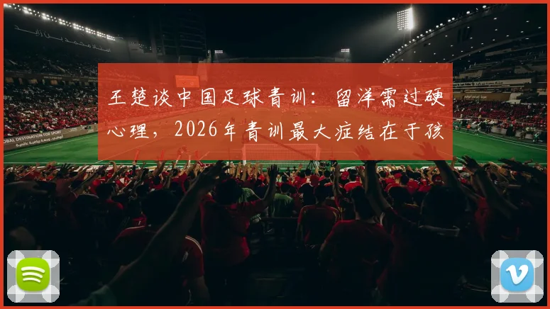 王楚谈中国足球青训:留洋需过硬心理,2026年青训最大症结在于孩子专注力缺失