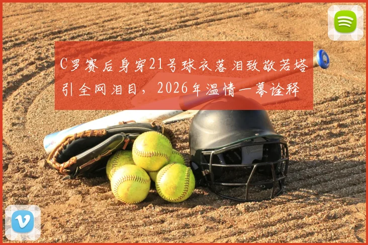 C罗赛后身穿21号球衣落泪致敬若塔引全网泪目，2026年温情一幕诠释足坛兄弟情