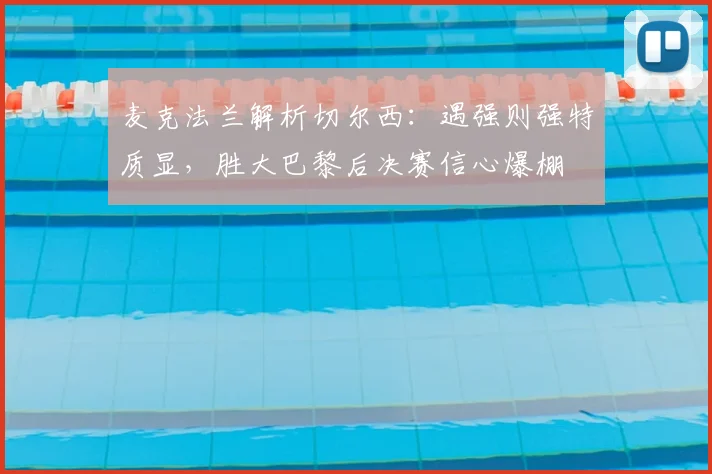 麦克法兰解析切尔西：遇强则强特质显，胜大巴黎后决赛信心爆棚