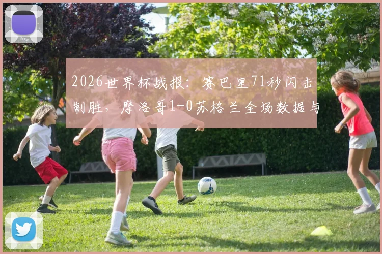 2026世界杯战报:赛巴里71秒闪击制胜,摩洛哥1-0苏格兰全场数据与进球回放深度解读